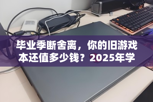 毕业季断舍离，你的旧游戏本还值多少钱？2025年学生笔记本回收行情全解析