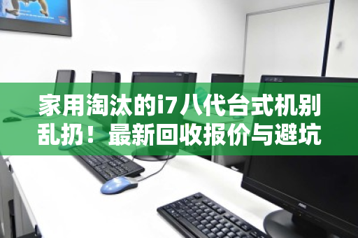 家用淘汰的i7八代台式机别乱扔！最新回收报价与避坑指南，看完再卖不亏