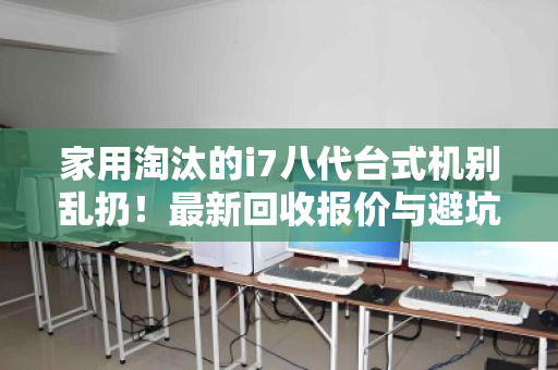 家用淘汰的i7八代台式机别乱扔！最新回收报价与避坑指南，看完再卖不亏