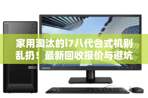 家用淘汰的i7八代台式机别乱扔！最新回收报价与避坑指南，看完再卖不亏