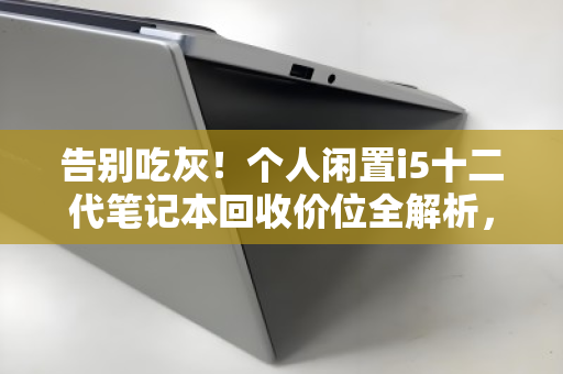告别吃灰！个人闲置i5十二代笔记本回收价位全解析，这样卖才不亏