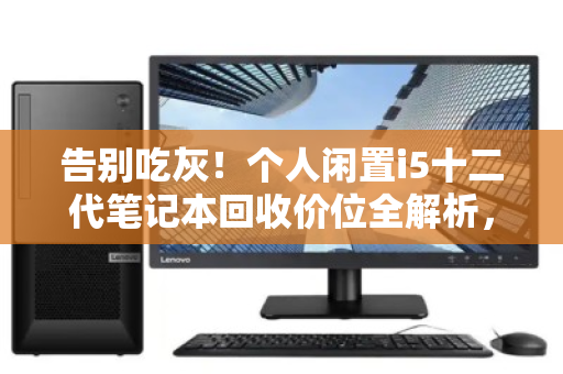 告别吃灰！个人闲置i5十二代笔记本回收价位全解析，这样卖才不亏