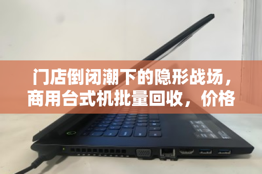 门店倒闭潮下的隐形战场，商用台式机批量回收，价格到底谁说了算？