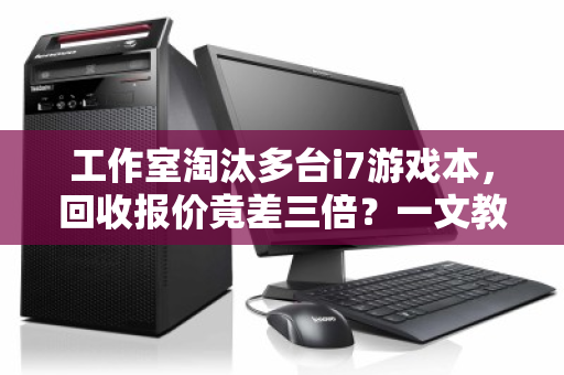 工作室淘汰多台i7游戏本,回收报价竟差三倍?一文教你避开踩坑陷阱 工作室淘汰多台i7游戏本,回收报价竟差三倍?一文教你避开踩坑陷阱