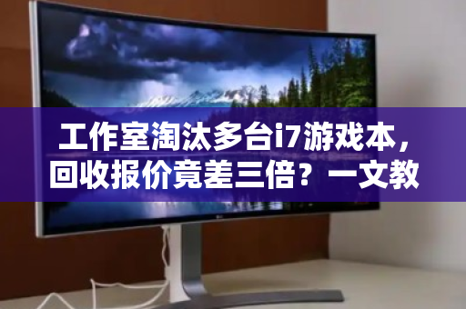 工作室淘汰多台i7游戏本,回收报价竟差三倍?一文教你避开踩坑陷阱 工作室淘汰多台i7游戏本,回收报价竟差三倍?一文教你避开踩坑陷阱