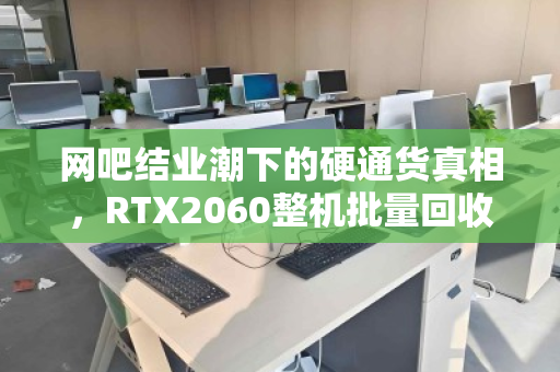 网吧结业潮下的硬通货真相，RTX2060整机批量回收价位全解析