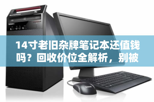 14寸老旧杂牌笔记本还值钱吗?回收价位全解析,别被当电子垃圾贱卖 14寸老旧杂牌笔记本还值钱吗?回收价位全解析,别被当电子垃圾贱卖