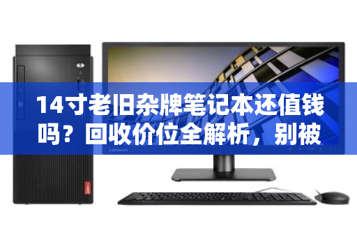 14寸老旧杂牌笔记本还值钱吗?回收价位全解析,别被当电子垃圾贱卖 14寸老旧杂牌笔记本还值钱吗?回收价位全解析,别被当电子垃圾贱卖