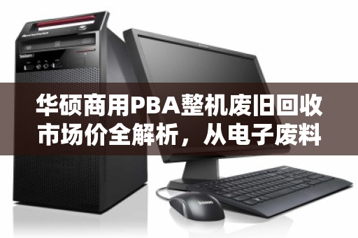 华硕商用PBA整机废旧回收市场价全解析,从电子废料到剩余价值的生意经 华硕商用PBA整机废旧回收市场价全解析,从电子废料到剩余价值的生意经