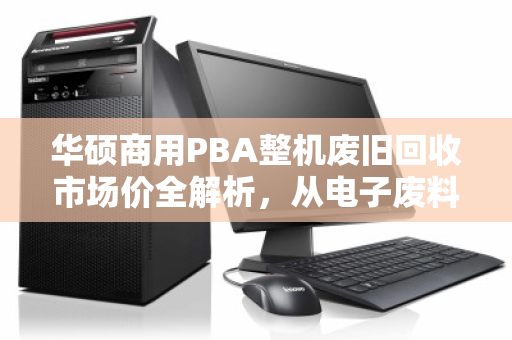 华硕商用PBA整机废旧回收市场价全解析,从电子废料到剩余价值的生意经 华硕商用PBA整机废旧回收市场价全解析,从电子废料到剩余价值的生意经