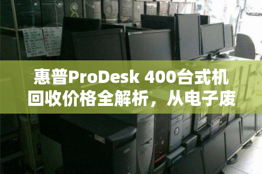 惠普ProDesk 400台式机回收价格全解析,从电子废品到回血神器的蜕变 惠普ProDesk 400台式机回收价格全解析,从电子废品到回血神器的蜕变