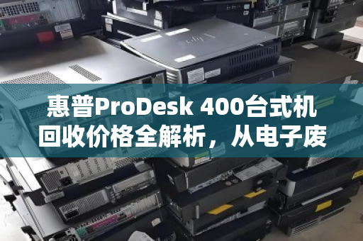 惠普ProDesk 400台式机回收价格全解析,从电子废品到回血神器的蜕变 惠普ProDesk 400台式机回收价格全解析,从电子废品到回血神器的蜕变