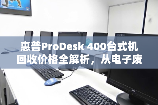 惠普ProDesk 400台式机回收价格全解析，从电子废品到回血神器的蜕变