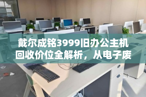 戴尔成铭3999旧办公主机回收价位全解析,从电子废铁到回血神器,这笔账怎么算最划算? 戴尔成铭3999旧办公主机回收价位全解析,从电子废铁到回血神器,这笔账怎么算最划算?