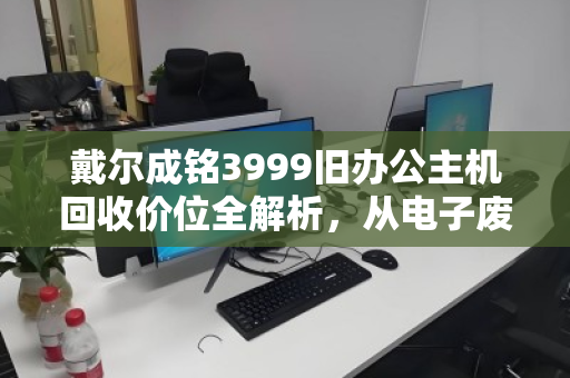 戴尔成铭3999旧办公主机回收价位全解析,从电子废铁到回血神器,这笔账怎么算最划算? 戴尔成铭3999旧办公主机回收价位全解析,从电子废铁到回血神器,这笔账怎么算最划算?
