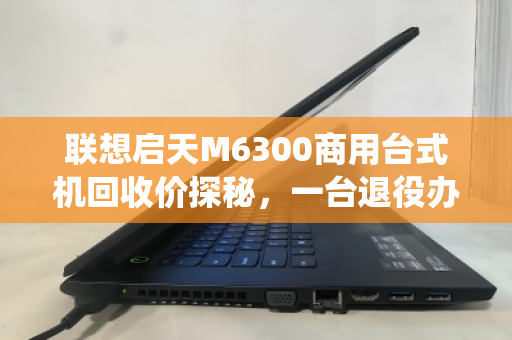 联想启天M6300商用台式机回收价探秘,一台退役办公机的第二春价值 联想启天M6300商用台式机回收价探秘,一台退役办公机的第二春价值