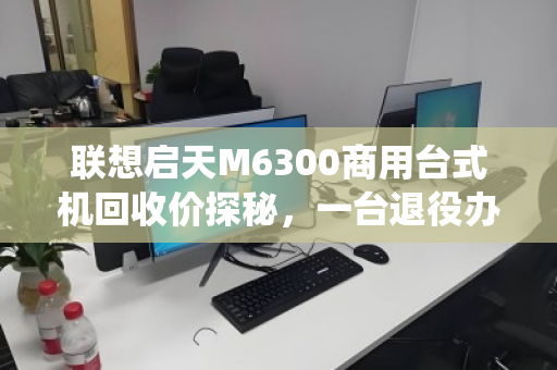 联想启天M6300商用台式机回收价探秘，一台退役办公机的第二春价值