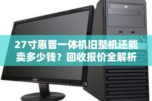 27寸惠普一体机旧整机还能卖多少钱?回收报价全解析,别让闲置变废铁 27寸惠普一体机旧整机还能卖多少钱?回收报价全解析,别让闲置变废铁