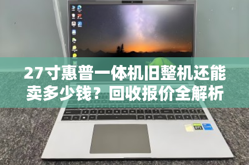 27寸惠普一体机旧整机还能卖多少钱?回收报价全解析,别让闲置变废铁 27寸惠普一体机旧整机还能卖多少钱?回收报价全解析,别让闲置变废铁