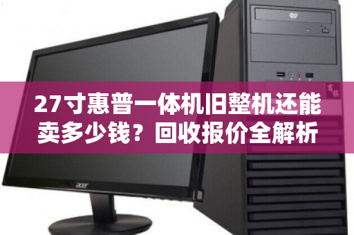 27寸惠普一体机旧整机还能卖多少钱？回收报价全解析，别让闲置变废铁