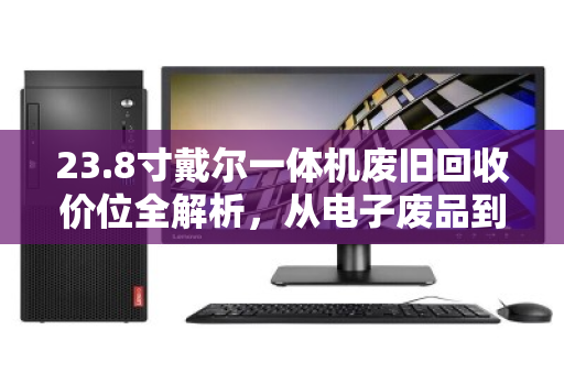 23.8寸戴尔一体机废旧回收价位全解析,从电子废品到真金白银的变现指南 23.8寸戴尔一体机废旧回收价位全解析,从电子废品到真金白银的变现指南
