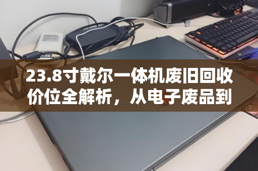 23.8寸戴尔一体机废旧回收价位全解析，从电子废品到真金白银的变现指南