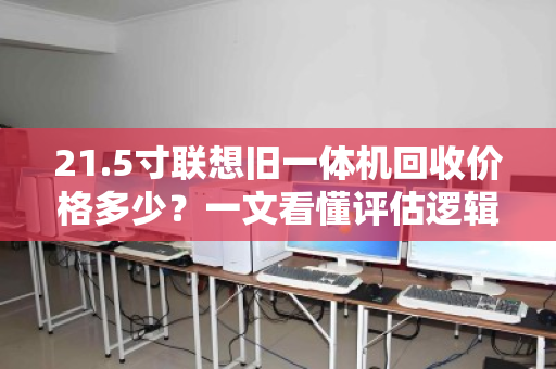 21.5寸联想旧一体机回收价格多少?一文看懂评估逻辑与变现门道 21.5寸联想旧一体机回收价格多少?一文看懂评估逻辑与变现门道