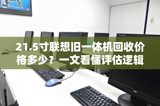21.5寸联想旧一体机回收价格多少?一文看懂评估逻辑与变现门道 21.5寸联想旧一体机回收价格多少?一文看懂评估逻辑与变现门道