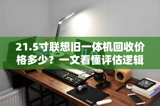 21.5寸联想旧一体机回收价格多少？一文看懂评估逻辑与变现门道