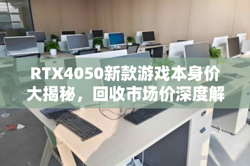 RTX4050新款游戏本身价大揭秘，回收市场价深度解析，你的机器还值多少？