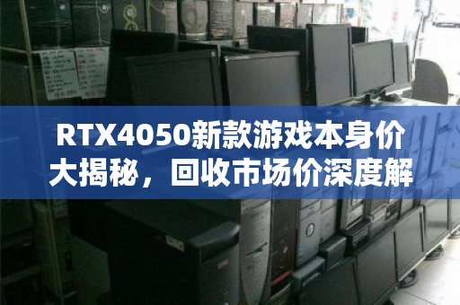 RTX4050新款游戏本身价大揭秘，回收市场价深度解析，你的机器还值多少？