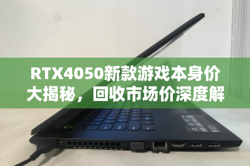 RTX4050新款游戏本身价大揭秘，回收市场价深度解析，你的机器还值多少？