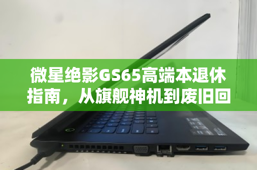 微星绝影GS65高端本退休指南，从旗舰神机到废旧回收报价的理性归宿