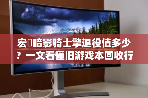 宏碁暗影骑士擎退役值多少？一文看懂旧游戏本回收行情与避坑指南
