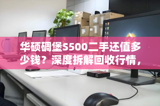 华硕碉堡S500二手还值多少钱?深度拆解回收行情,别被压价吃哑巴亏 华硕碉堡S500二手还值多少钱?深度拆解回收行情,别被压价吃哑巴亏