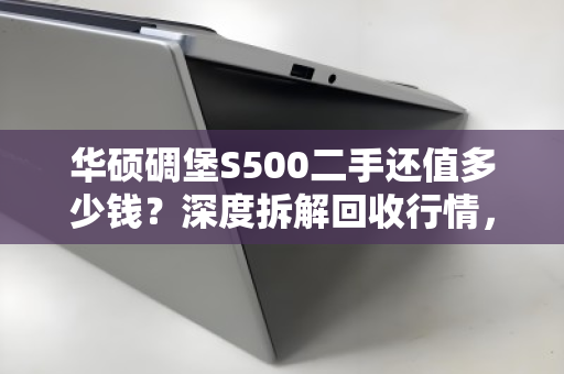 华硕碉堡S500二手还值多少钱?深度拆解回收行情,别被压价吃哑巴亏 华硕碉堡S500二手还值多少钱?深度拆解回收行情,别被压价吃哑巴亏
