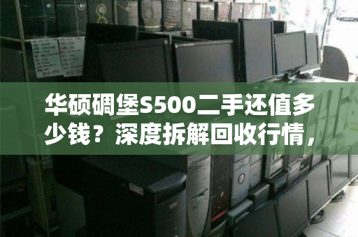 华硕碉堡S500二手还值多少钱？深度拆解回收行情，别被压价吃哑巴亏