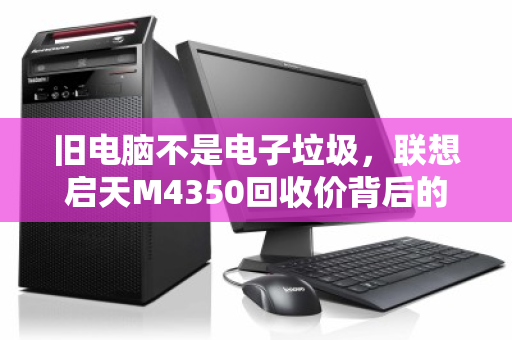 旧电脑不是电子垃圾,联想启天M4350回收价背后的价值密码 旧电脑不是电子垃圾,联想启天M4350回收价背后的价值密码