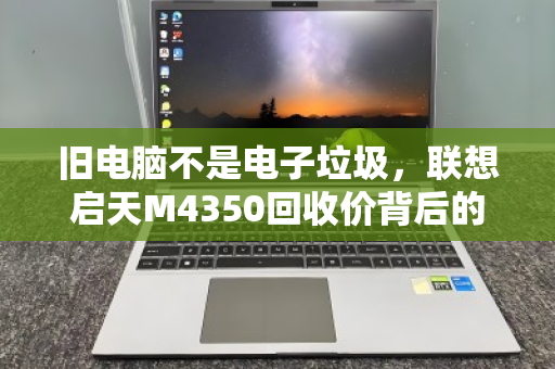 旧电脑不是电子垃圾,联想启天M4350回收价背后的价值密码 旧电脑不是电子垃圾,联想启天M4350回收价背后的价值密码