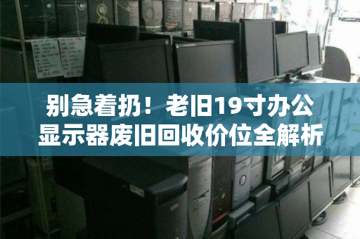 别急着扔！老旧19寸办公显示器废旧回收价位全解析，这样出手最划算
