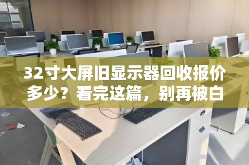32寸大屏旧显示器回收报价多少?看完这篇,别再被白菜价忽悠了 32寸大屏旧显示器回收报价多少?看完这篇,别再被白菜价忽悠了
