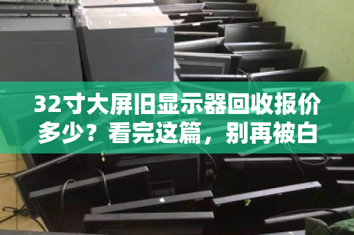 32寸大屏旧显示器回收报价多少?看完这篇,别再被白菜价忽悠了 32寸大屏旧显示器回收报价多少?看完这篇,别再被白菜价忽悠了