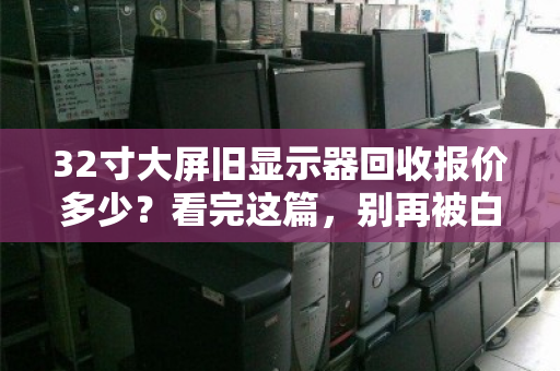 32寸大屏旧显示器回收报价多少？看完这篇，别再被白菜价忽悠了