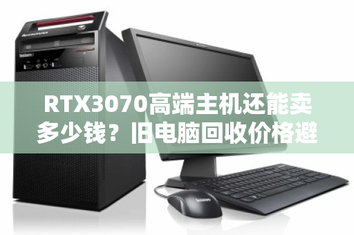 RTX3070高端主机还能卖多少钱?旧电脑回收价格避坑指南 RTX3070高端主机还能卖多少钱?旧电脑回收价格避坑指南