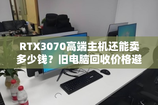 RTX3070高端主机还能卖多少钱？旧电脑回收价格避坑指南