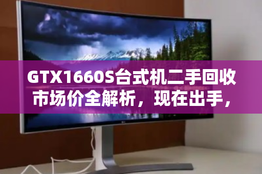 GTX1660S台式机二手回收市场价全解析,现在出手,到底能回多少血? GTX1660S台式机二手回收市场价全解析,现在出手,到底能回多少血?