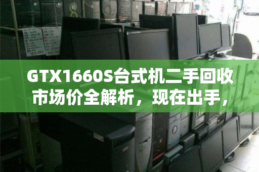 GTX1660S台式机二手回收市场价全解析，现在出手，到底能回多少血？