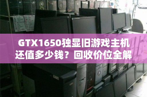 GTX1650独显旧游戏主机还值多少钱?回收价位全解析,别让闲机吃灰 GTX1650独显旧游戏主机还值多少钱?回收价位全解析,别让闲机吃灰