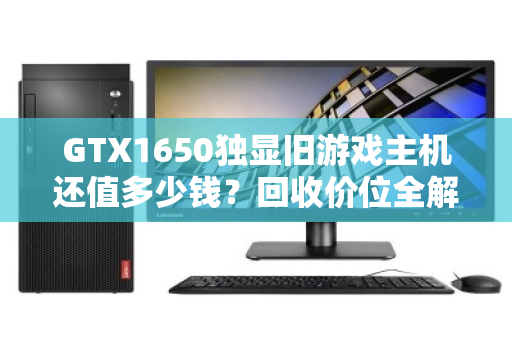 GTX1650独显旧游戏主机还值多少钱?回收价位全解析,别让闲机吃灰 GTX1650独显旧游戏主机还值多少钱?回收价位全解析,别让闲机吃灰