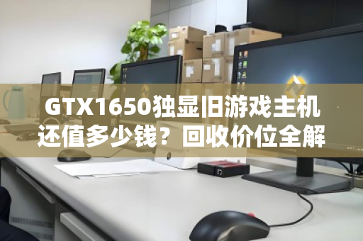 GTX1650独显旧游戏主机还值多少钱？回收价位全解析，别让闲机吃灰